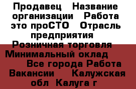 Продавец › Название организации ­ Работа-это проСТО › Отрасль предприятия ­ Розничная торговля › Минимальный оклад ­ 20 790 - Все города Работа » Вакансии   . Калужская обл.,Калуга г.